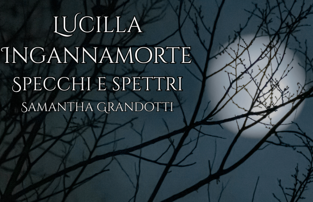“Lucilla Ingannamorte. Specchi e Spettri” di Samantha Grandotti: Recensione di @lamensoladicla – Il Labirinto di Parole&nbsp;#11